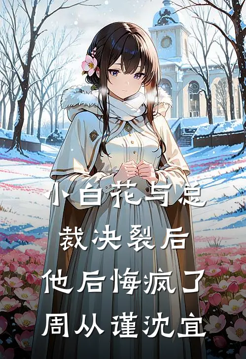 小白花与总裁决裂后，他后悔疯了周从谨沈宜