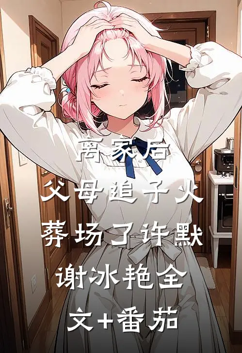 离家后，父母追子火葬场了许默谢冰艳全文+番茄