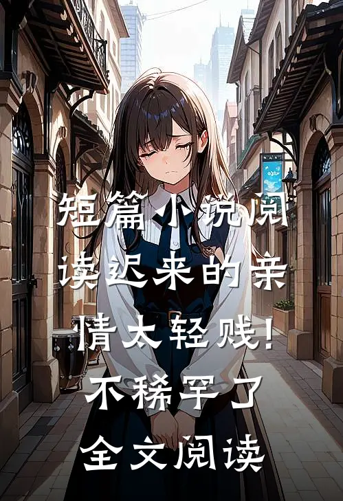 短篇小说阅读迟来的亲情太轻贱!不稀罕了全文阅读