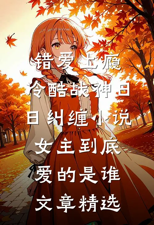 错爱上瘾,冷酷战神日日纠缠小说女主到底爱的是谁文章精选