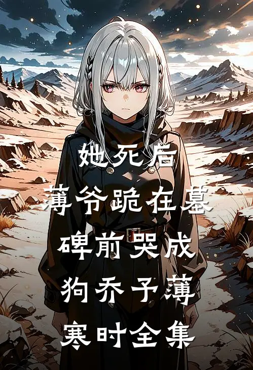 她死后，薄爷跪在墓碑前哭成狗乔予薄寒时全集