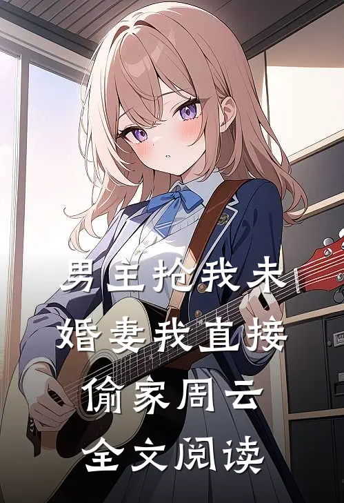 男主抢我未婚妻我直接偷家周云全文阅读