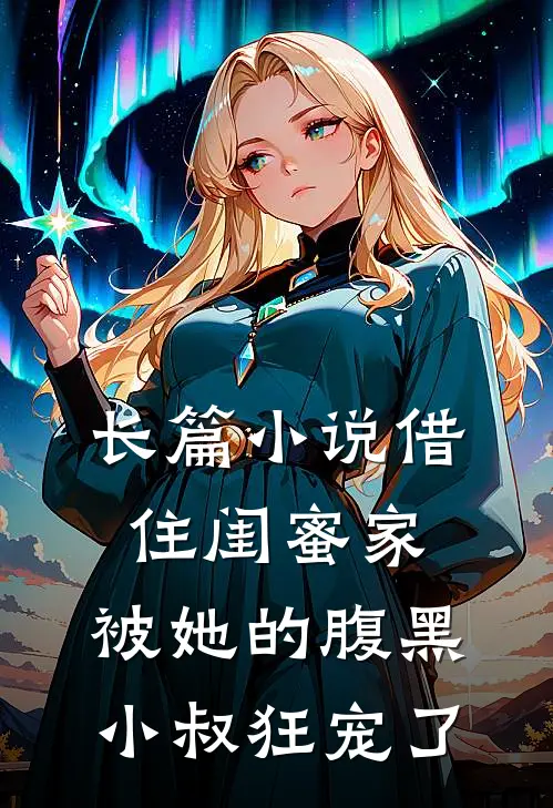 长篇小说借住闺蜜家，被她的腹黑小叔狂宠了