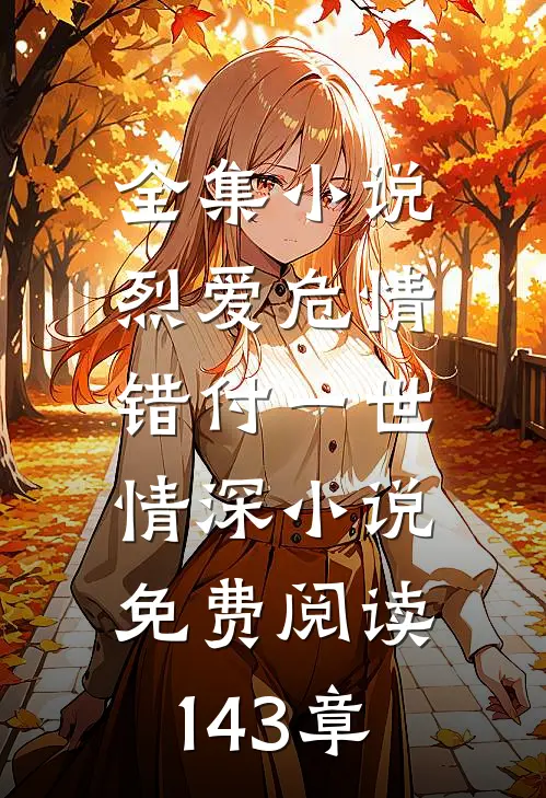 全集小说烈爱危情:错付一世情深小说免费阅读143章