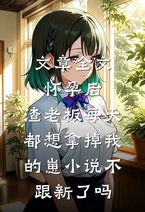 文章全文怀孕后,渣老板每天都想拿掉我的崽小说不跟新了吗