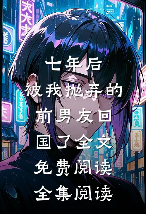 七年后,被我抛弃的前男友回国了全文免费阅读全集阅读