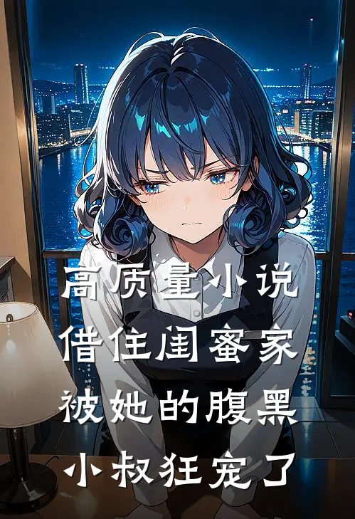 高质量小说借住闺蜜家，被她的腹黑小叔狂宠了