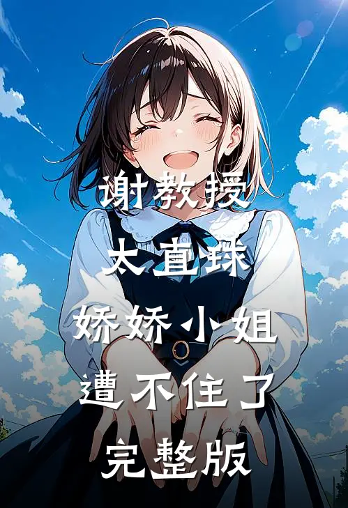 谢教授太直球，娇娇小姐遭不住了完整版
