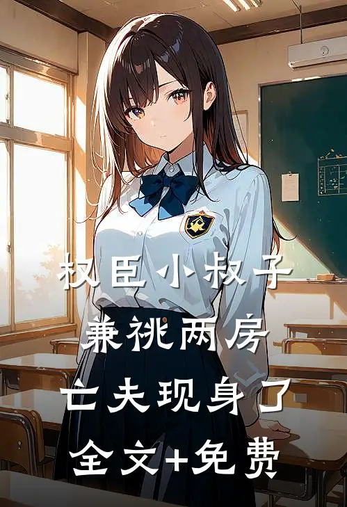 权臣小叔子兼祧两房，亡夫现身了全文+免费