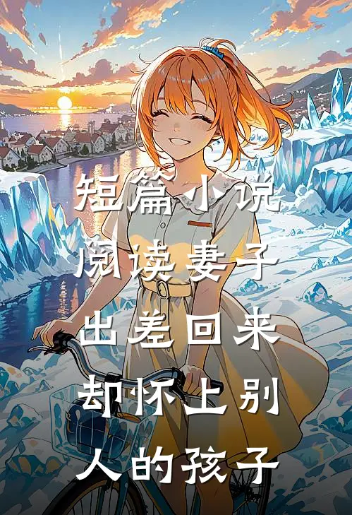 短篇阅读妻子出差回来,却怀上别人的孩子的
