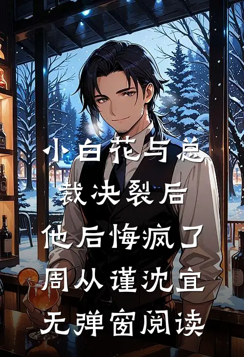小白花与总裁决裂后，他后悔疯了周从谨沈宜无弹窗阅读