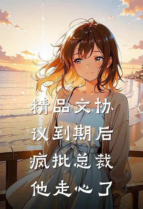 精品文协议到期后，疯批总裁他走心了
