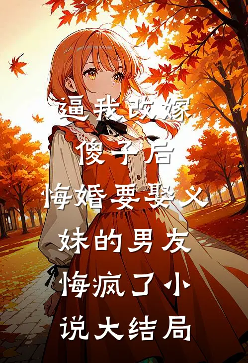逼我改嫁傻子后，悔婚要娶义妹的男友悔疯了小说大结局