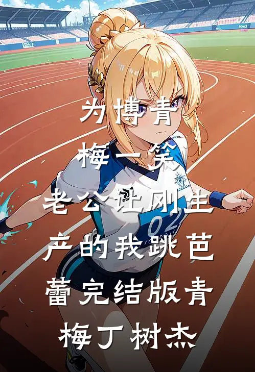 为博青梅一笑，老公让刚生产的我跳芭蕾完结版青梅丁树杰
