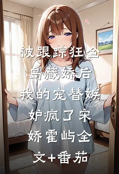 被跟踪狂“金岛藏娇”后，我的宠替嫉妒疯了宋娇霍屿全文+番茄
