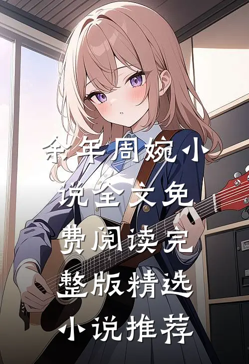 余年周婉小说全文免费阅读完整版精选小说推荐