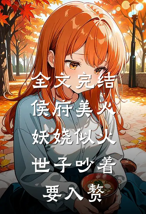 全文完结侯府美人妖娆似火，世子吵着要入赘