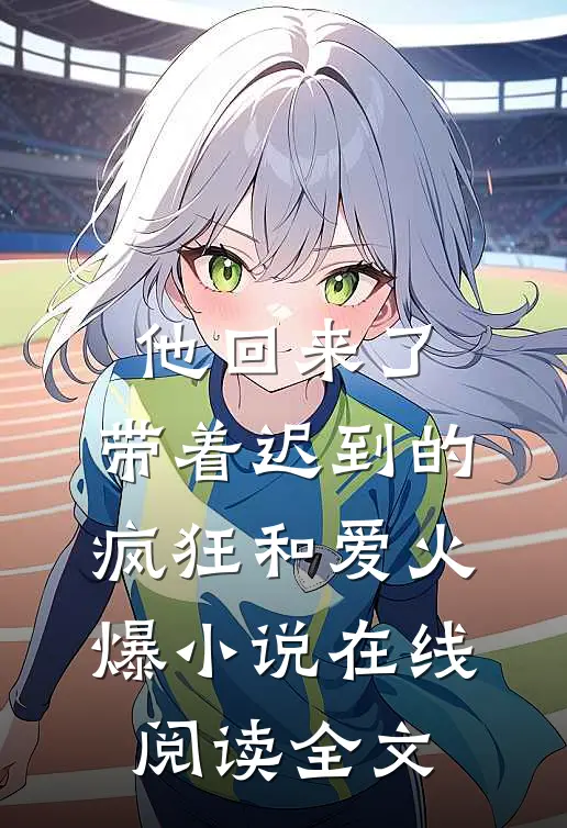 他回来了，带着迟到的疯狂和爱火爆小说在线阅读全文