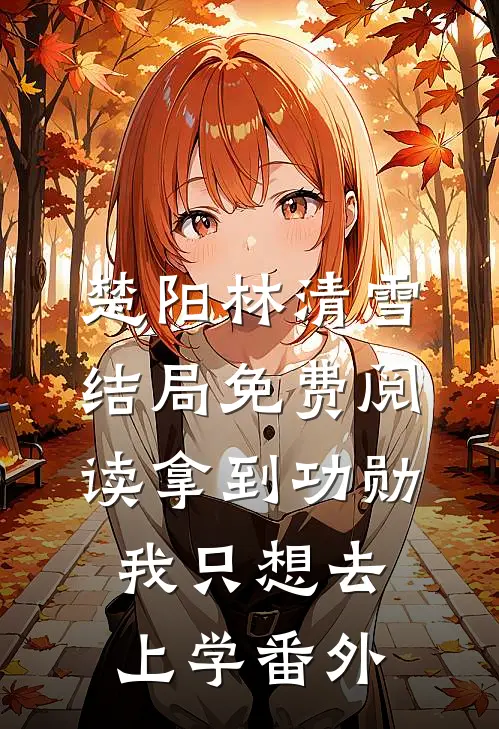 楚阳林清雪结局免费阅读拿到功勋，我只想去上学番外