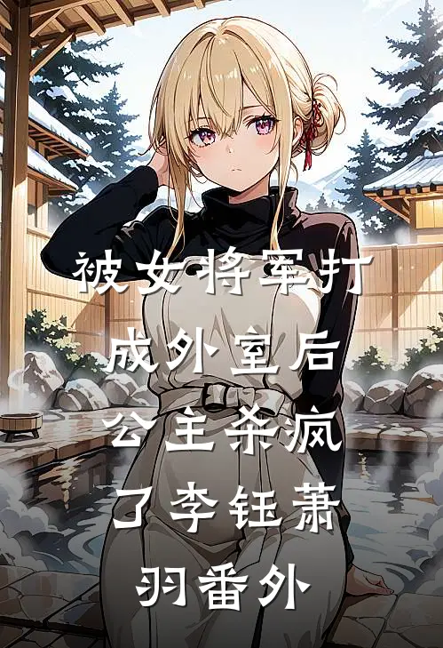 被女将军打成外室后,公主杀疯了李钰萧羽 番外