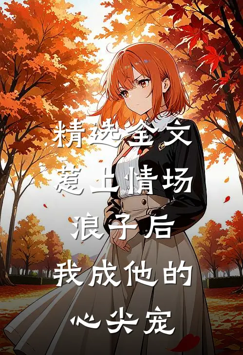 精选全文惹上情场浪子后，我成他的心尖宠