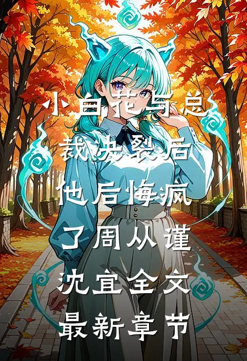 小白花与总裁决裂后，他后悔疯了周从谨沈宜全文最新章节