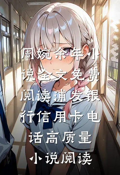 周婉余年小说全文免费阅读浦发银行信用卡电话高质量小说阅读