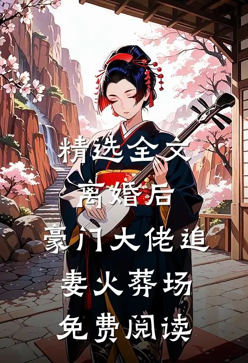 精选全文离婚后,豪门大佬追妻火葬场免费阅读