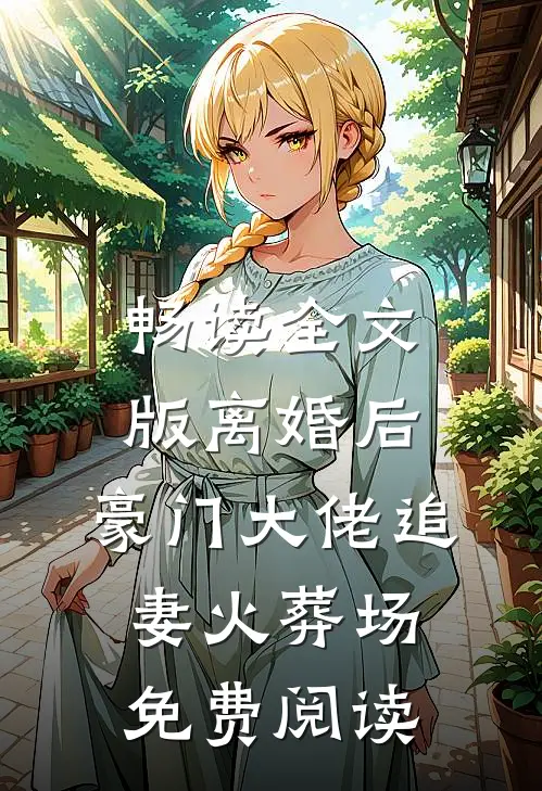 畅读全文版离婚后,豪门大佬追妻火葬场免费阅读