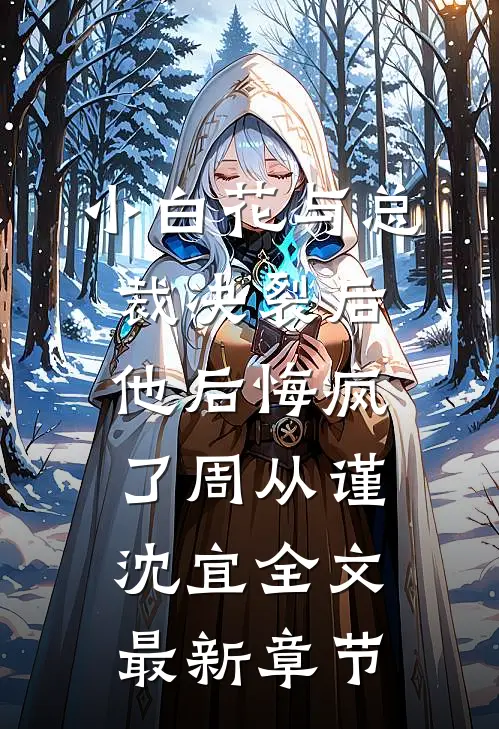小白花与总裁决裂后，他后悔疯了周从谨沈宜全文最新章节