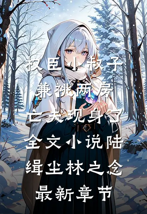 权臣小叔子兼祧两房，亡夫现身了全文小说陆缉尘林之念最新章节