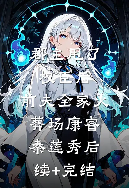 郡主甩了权臣后，前夫全家火葬场康睿秦莲秀后续+完结
