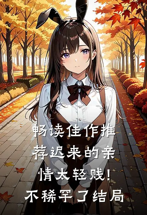 畅读佳作推荐迟来的亲情太轻贱!不稀罕了结局