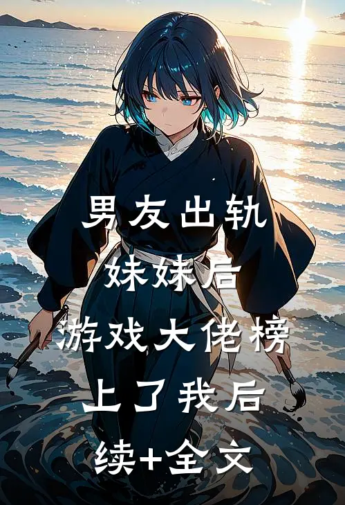男友出轨妹妹后，游戏大佬榜上了我后续+全文