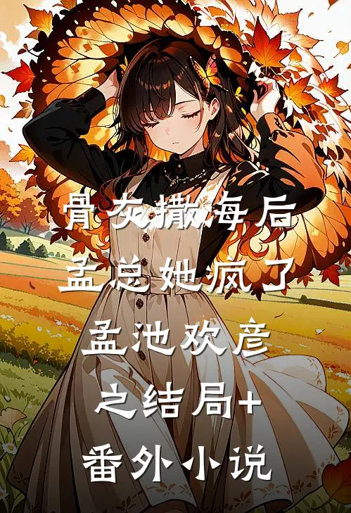 骨灰撒海后，孟总她疯了孟池欢彦之结局+番外小说