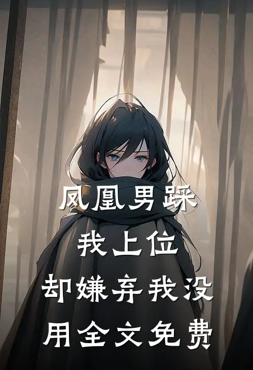 凤凰男踩我上位，却嫌弃我没用全文免费