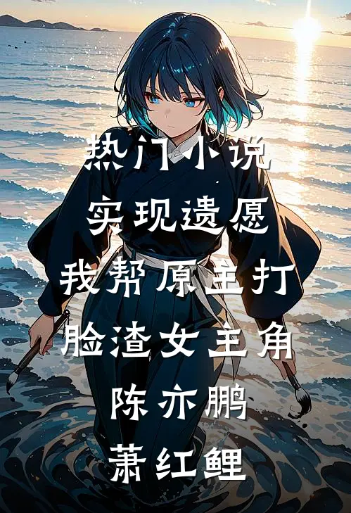 热门小说实现遗愿,我帮原主打脸渣女 主角:陈亦鹏萧红鲤