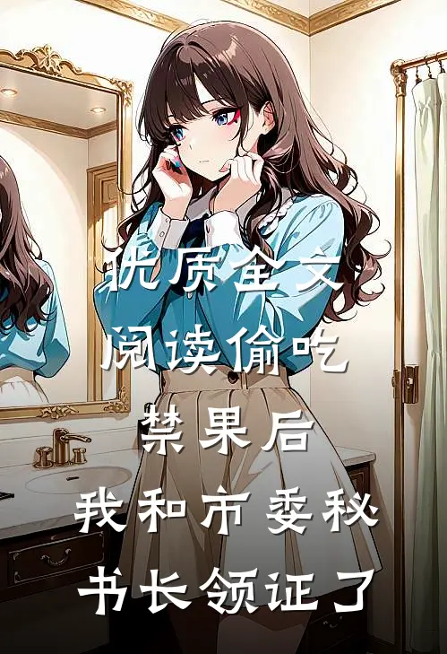 优质全文阅读偷吃禁果后,我和市委秘书长领证了