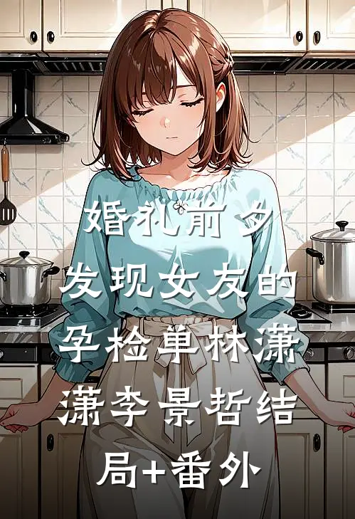 婚礼前夕，发现女友的孕检单林潇潇李景哲结局+番外