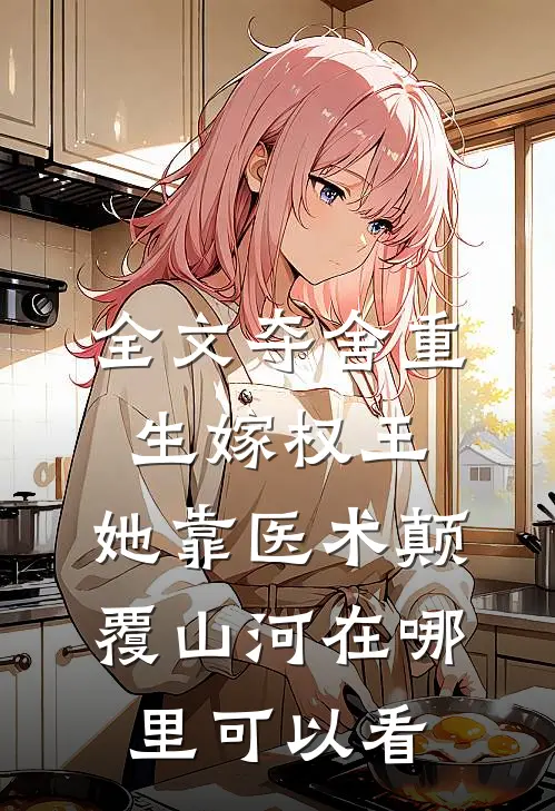 全文夺舍重生嫁权王,她靠医术颠覆山河在哪里可以看