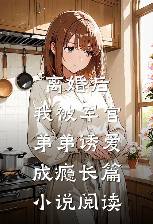 离婚后，我被军官弟弟诱爱成瘾长篇小说阅读