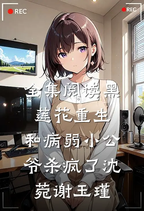 全集阅读黑莲花重生,和病弱小公爷杀疯了沈菀谢玉瑾
