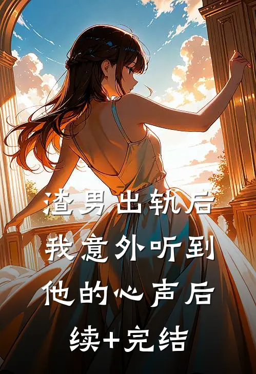 渣男出轨后，我意外听到他的心声后续+完结