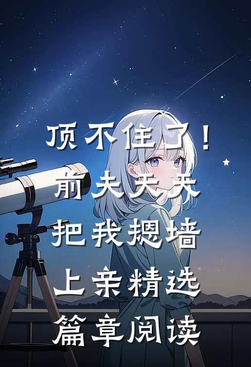 顶不住了！前夫天天把我摁墙上亲精选篇章阅读