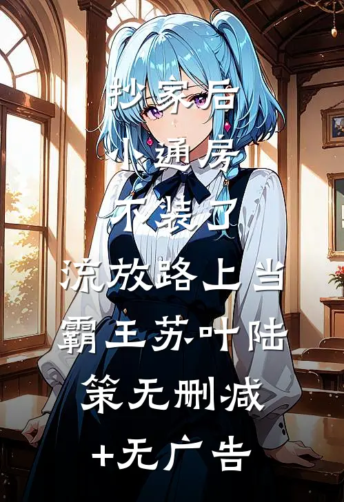 抄家后，小通房不装了，流放路上当霸王苏叶陆策无删减+无广告