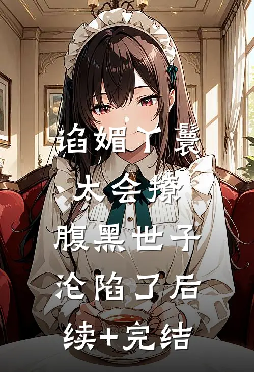 谄媚丫鬟太会撩，腹黑世子沦陷了后续+完结