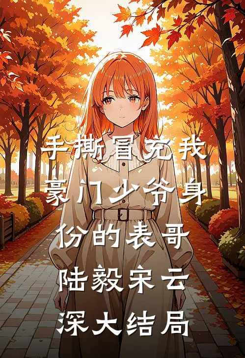 手撕冒充我豪门少爷身份的表哥陆毅宋云深大结局