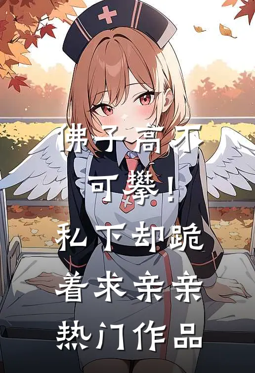 佛子高不可攀！私下却跪着求亲亲热门作品