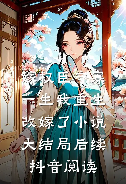 嫁权臣守寡一生我重生改嫁了小说大结局后续抖音阅读