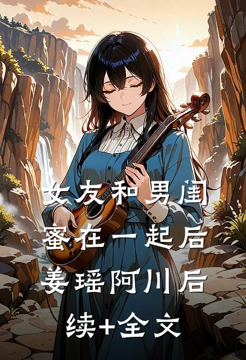 女友和男闺蜜在一起后姜瑶阿川后续+全文